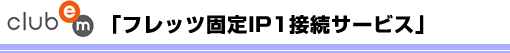club em 「フレッツ固定IP1接続サービス」
