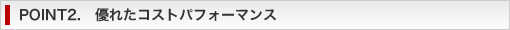 POINT2. 優れたコストパフォーマンス